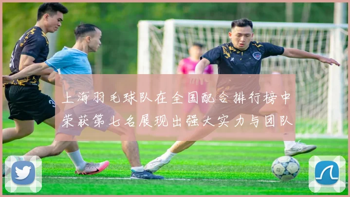 上海羽毛球队在全国配合排行榜中荣获第七名展现出强大实力与团队默契
