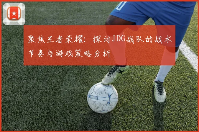 聚焦王者荣耀：探讨JDG战队的战术节奏与游戏策略分析