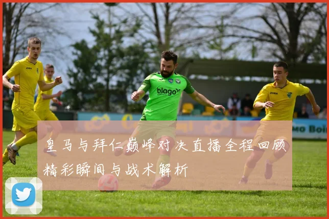 皇马与拜仁巅峰对决直播全程回顾精彩瞬间与战术解析