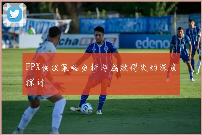 FPX快攻策略分析与成败得失的深度探讨
