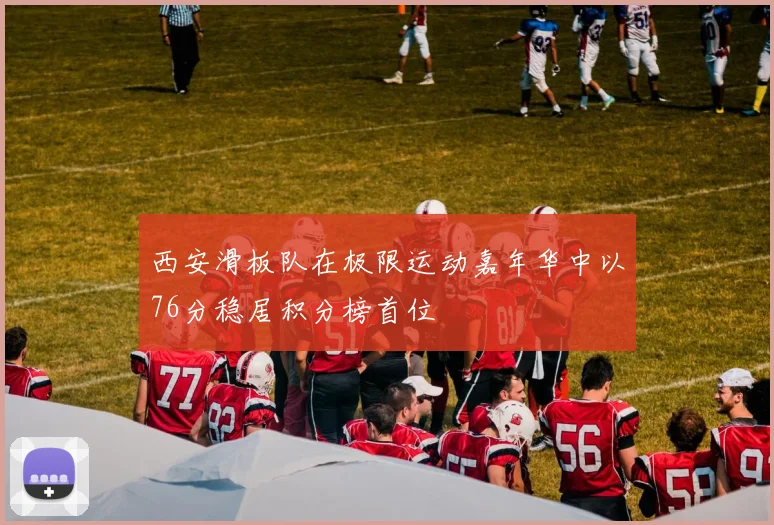西安滑板队在极限运动嘉年华中以76分稳居积分榜首位