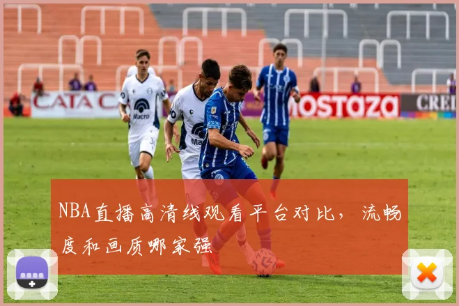 NBA直播高清线观看平台对比，流畅度和画质哪家强